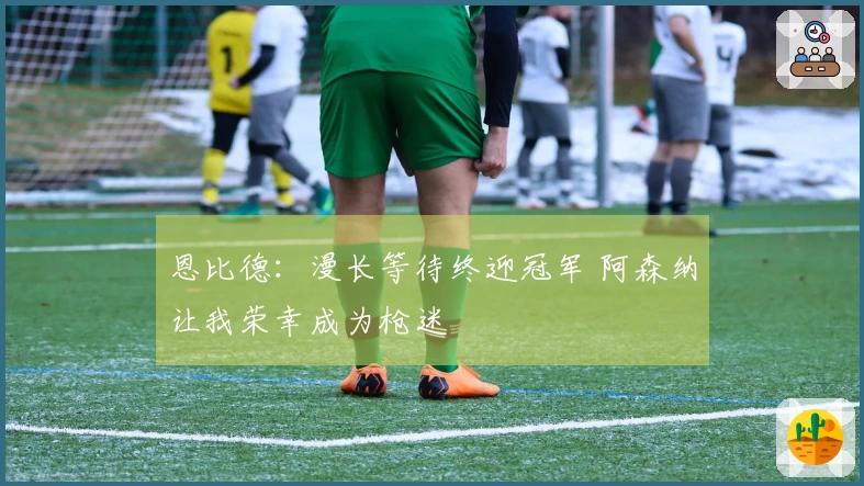 恩比德：漫长等待终迎冠军 阿森纳让我荣幸成为枪迷